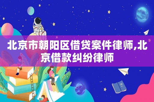 北京市朝陽區(qū)借貸案件律師,北京借款糾紛律師
