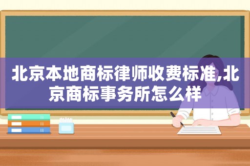 北京本地商標(biāo)律師收費(fèi)標(biāo)準(zhǔn),北京商標(biāo)事務(wù)所怎么樣