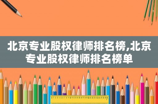 北京專業(yè)股權(quán)律師排名榜,北京專業(yè)股權(quán)律師排名榜單
