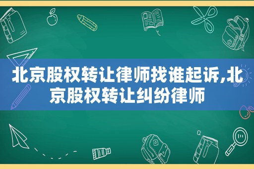 北京股權(quán)轉(zhuǎn)讓律師找誰起訴,北京股權(quán)轉(zhuǎn)讓糾紛律師