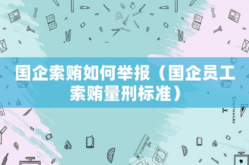 國企索賄如何舉報（國企員工索賄量刑標準）