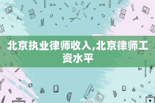 北京執(zhí)業(yè)律師收入,北京律師工資水平