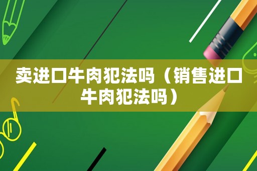 賣進口牛肉犯法嗎（銷售進口牛肉犯法嗎）