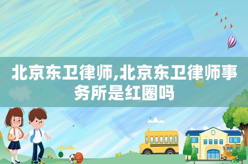 北京東衛(wèi)律師,北京東衛(wèi)律師事務所是紅圈嗎