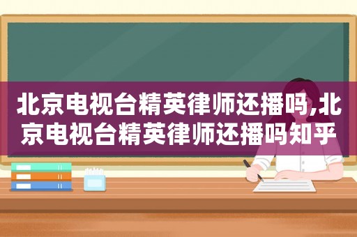 北京電視臺(tái)精英律師還播嗎,北京電視臺(tái)精英律師還播嗎知乎
