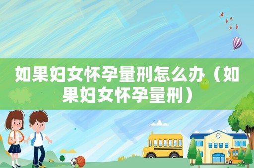 如果婦女懷孕量刑怎么辦（如果婦女懷孕量刑）
