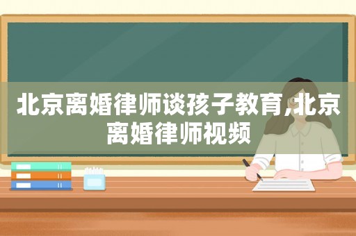 北京離婚律師談孩子教育,北京離婚律師視頻
