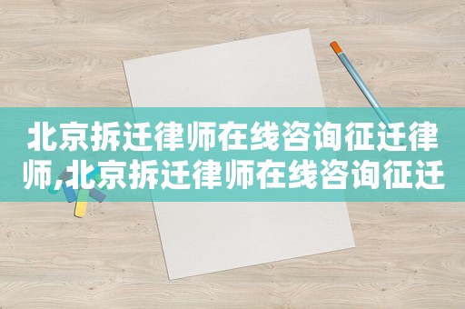 北京拆遷律師在線咨詢征遷律師,北京拆遷律師在線咨詢征遷律師電話