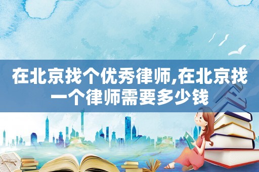 在北京找個(gè)優(yōu)秀律師,在北京找一個(gè)律師需要多少錢