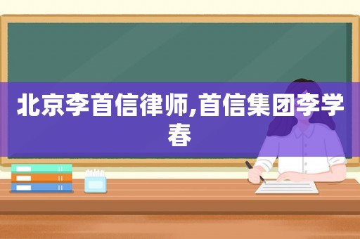 北京李首信律師,首信集團(tuán)李學(xué)春