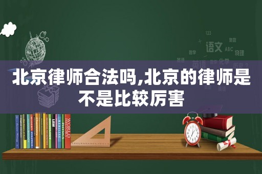 北京律師合法嗎,北京的律師是不是比較厲害
