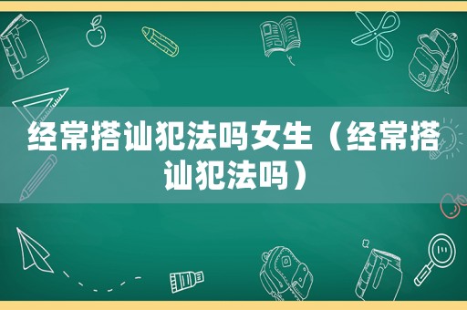 經(jīng)常搭訕犯法嗎女生（經(jīng)常搭訕犯法嗎）
