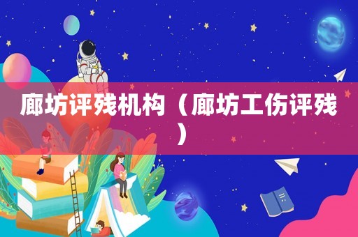 廊坊評(píng)殘機(jī)構(gòu)（廊坊工傷評(píng)殘）