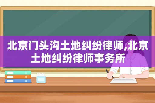 北京門頭溝土地糾紛律師,北京土地糾紛律師事務(wù)所