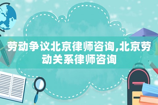 勞動(dòng)爭(zhēng)議北京律師咨詢(xún),北京勞動(dòng)關(guān)系律師咨詢(xún)