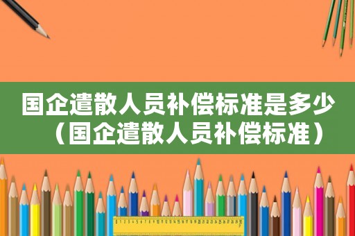 國企遣散人員補償標準是多少（國企遣散人員補償標準）