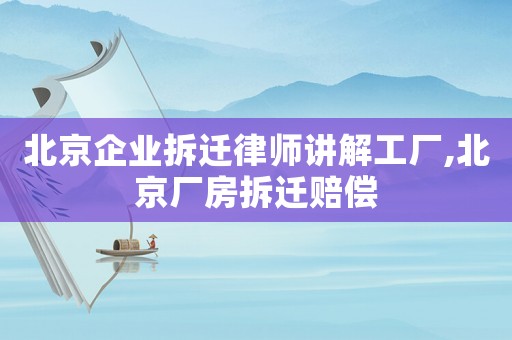 北京企業(yè)拆遷律師講解工廠,北京廠房拆遷賠償