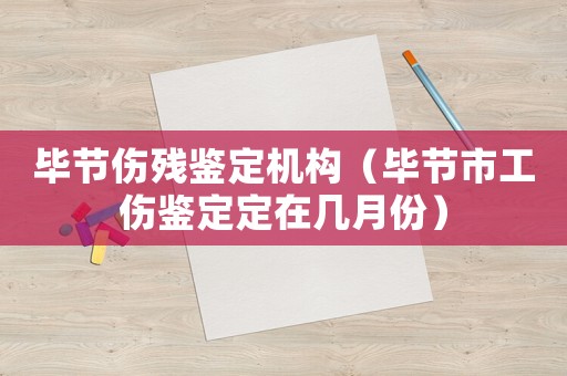 畢節(jié)傷殘鑒定機(jī)構(gòu)（畢節(jié)市工傷鑒定定在幾月份）