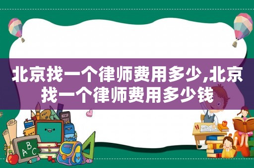 北京找一個(gè)律師費(fèi)用多少,北京找一個(gè)律師費(fèi)用多少錢