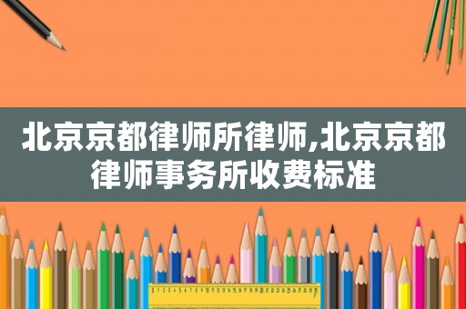 北京京都律師所律師,北京京都律師事務(wù)所收費(fèi)標(biāo)準(zhǔn)