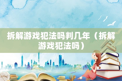 拆解游戲犯法嗎判幾年（拆解游戲犯法嗎）
