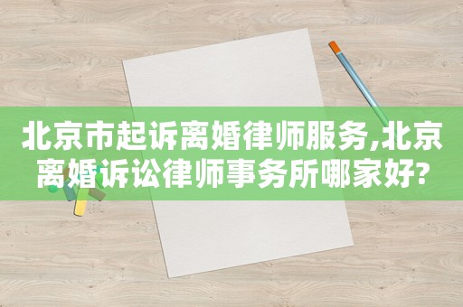 北京市起訴離婚律師服務(wù),北京離婚訴訟律師事務(wù)所哪家好?