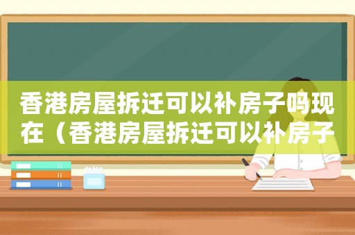 香港房屋拆遷可以補(bǔ)房子嗎現(xiàn)在（香港房屋拆遷可以補(bǔ)房子嗎）