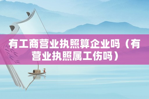 有工商營業(yè)執(zhí)照算企業(yè)嗎（有營業(yè)執(zhí)照屬工傷嗎）