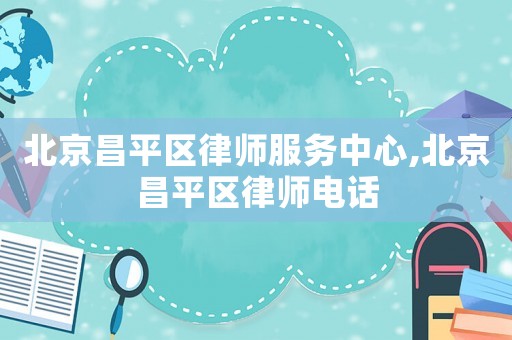 北京昌平區(qū)律師服務(wù)中心,北京昌平區(qū)律師電話