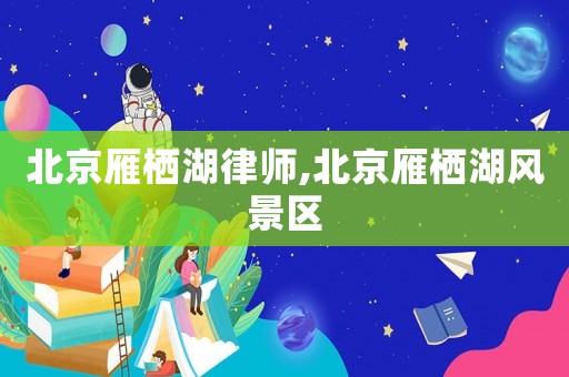 北京雁棲湖律師,北京雁棲湖風(fēng)景區(qū)