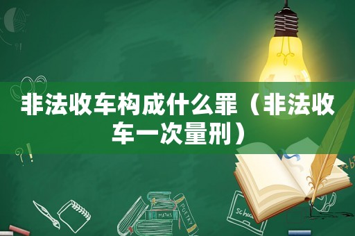 非法收車構(gòu)成什么罪（非法收車一次量刑）