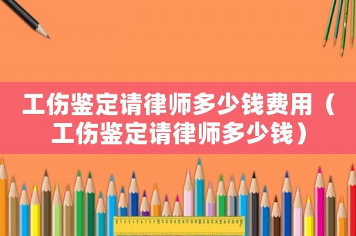 工傷鑒定請律師多少錢費用（工傷鑒定請律師多少錢）