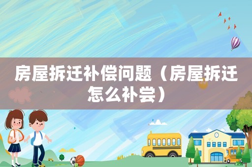 房屋拆遷補(bǔ)償問題（房屋拆遷怎么補(bǔ)嘗）
