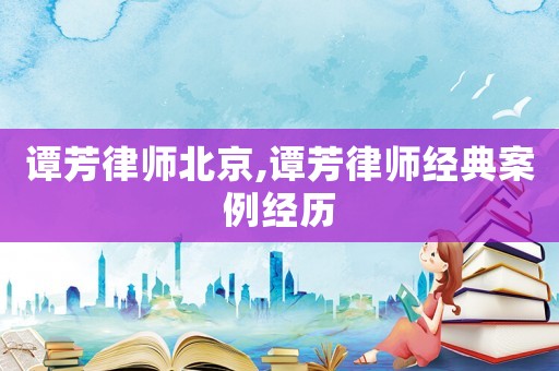 譚芳律師北京,譚芳律師經(jīng)典案例經(jīng)歷