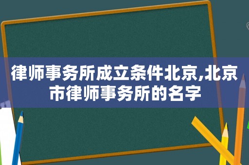 律師事務(wù)所成立條件北京,北京市律師事務(wù)所的名字