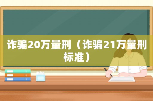 詐騙20萬(wàn)量刑（詐騙21萬(wàn)量刑標(biāo)準(zhǔn)）