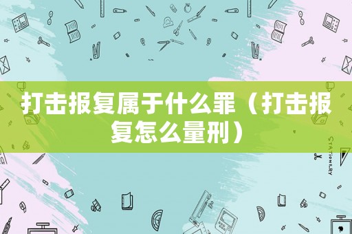 打擊報(bào)復(fù)屬于什么罪（打擊報(bào)復(fù)怎么量刑）