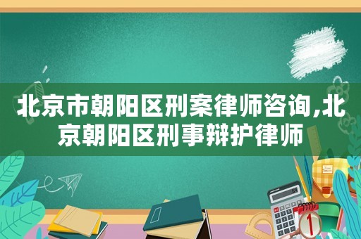 北京市朝陽區(qū)刑案律師咨詢,北京朝陽區(qū)刑事辯護(hù)律師