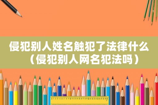 侵犯別人姓名觸犯了法律什么（侵犯別人網(wǎng)名犯法嗎）