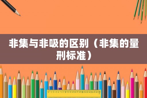 非集與非吸的區(qū)別（非集的量刑標準）