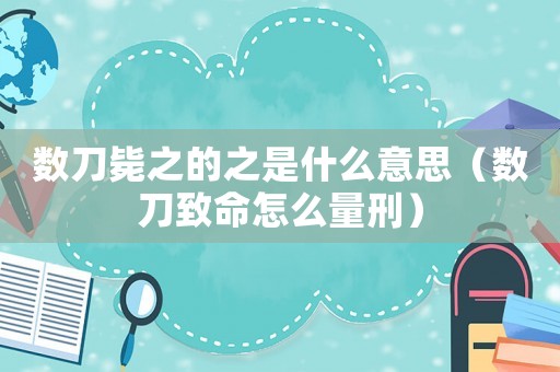 數(shù)刀斃之的之是什么意思（數(shù)刀致命怎么量刑）