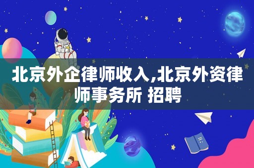 北京外企律師收入,北京外資律師事務(wù)所 招聘