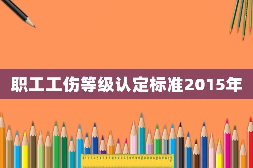 職工工傷等級認(rèn)定標(biāo)準(zhǔn)2015年