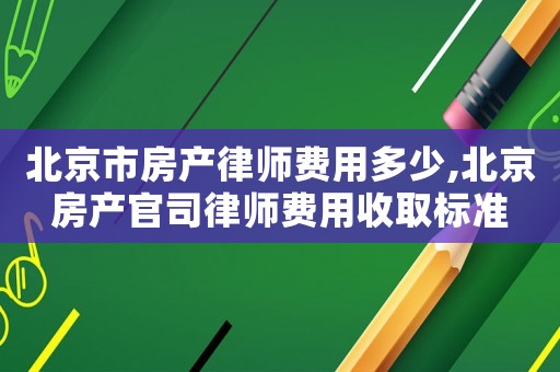 北京市房產(chǎn)律師費(fèi)用多少,北京房產(chǎn)官司律師費(fèi)用收取標(biāo)準(zhǔn)