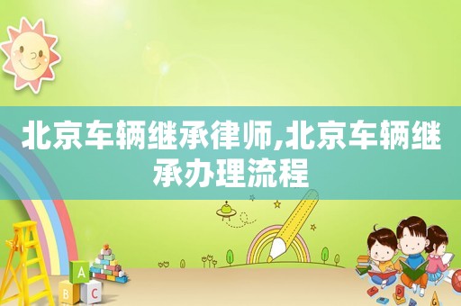 北京車輛繼承律師,北京車輛繼承辦理流程