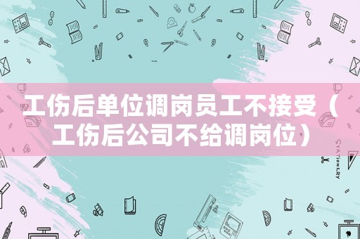 工傷后單位調(diào)崗員工不接受（工傷后公司不給調(diào)崗位）
