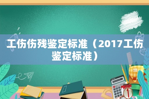 工傷傷殘鑒定標(biāo)準(zhǔn)（2017工傷鑒定標(biāo)準(zhǔn)）