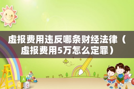 虛報費用違反哪條財經(jīng)法律（虛報費用5萬怎么定罪）