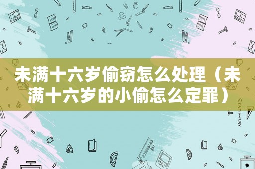 未滿十六歲偷竊怎么處理（未滿十六歲的小偷怎么定罪）