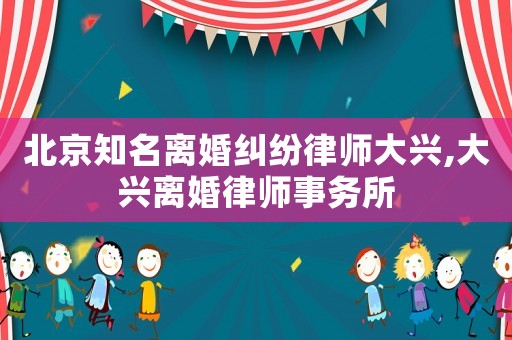 北京知名離婚糾紛律師大興,大興離婚律師事務(wù)所